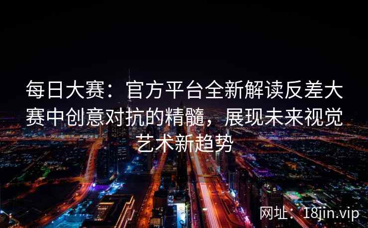 每日大赛：官方平台全新解读反差大赛中创意对抗的精髓，展现未来视觉艺术新趋势