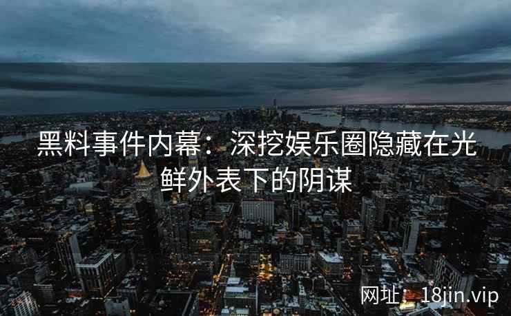 黑料事件内幕：深挖娱乐圈隐藏在光鲜外表下的阴谋