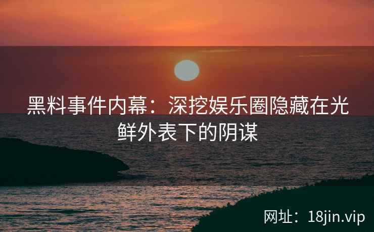 黑料事件内幕：深挖娱乐圈隐藏在光鲜外表下的阴谋