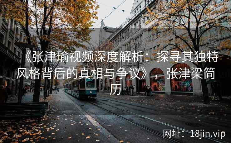 《张津瑜视频深度解析：探寻其独特风格背后的真相与争议》，张津梁简历