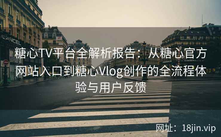 糖心TV平台全解析报告：从糖心官方网站入口到糖心Vlog创作的全流程体验与用户反馈