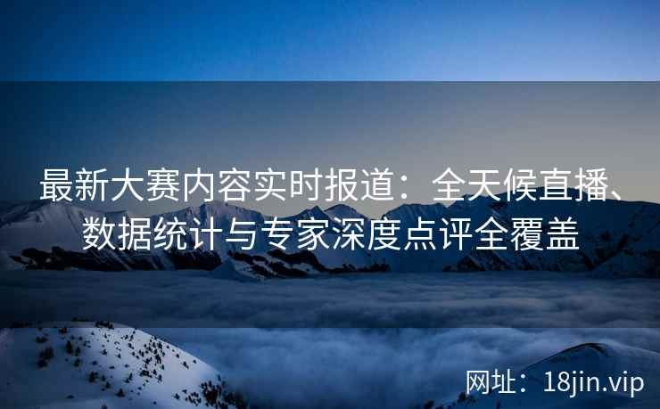 最新大赛内容实时报道：全天候直播、数据统计与专家深度点评全覆盖