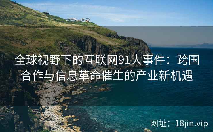 全球视野下的互联网91大事件：跨国合作与信息革命催生的产业新机遇