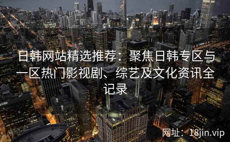 日韩网站精选推荐：聚焦日韩专区与一区热门影视剧、综艺及文化资讯全记录