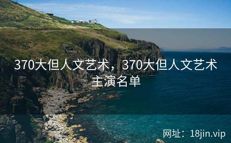 370大但人文艺术，370大但人文艺术主演名单