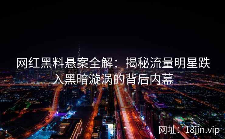 网红黑料悬案全解：揭秘流量明星跌入黑暗漩涡的背后内幕