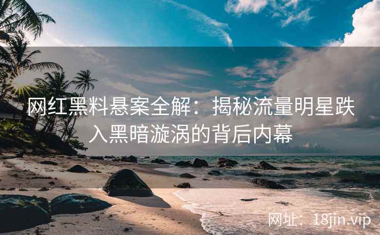 网红黑料悬案全解：揭秘流量明星跌入黑暗漩涡的背后内幕