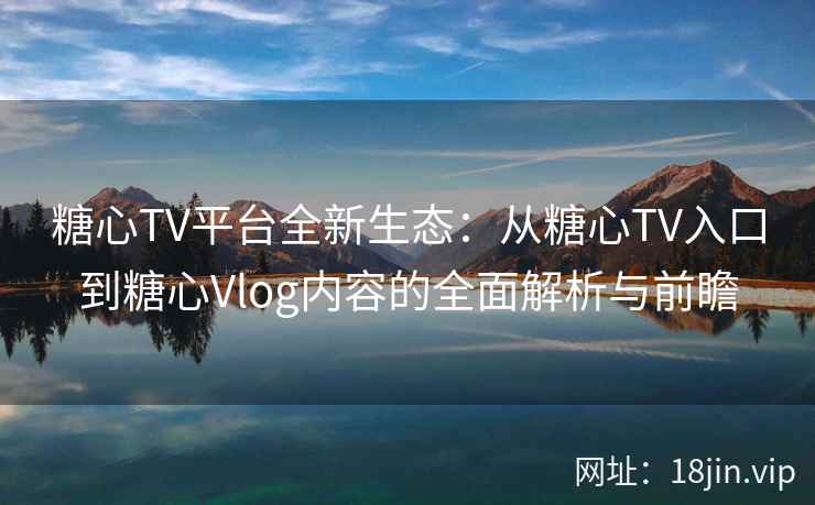 糖心TV平台全新生态：从糖心TV入口到糖心Vlog内容的全面解析与前瞻