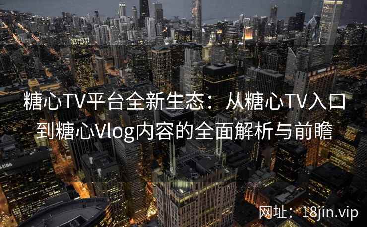 糖心TV平台全新生态：从糖心TV入口到糖心Vlog内容的全面解析与前瞻
