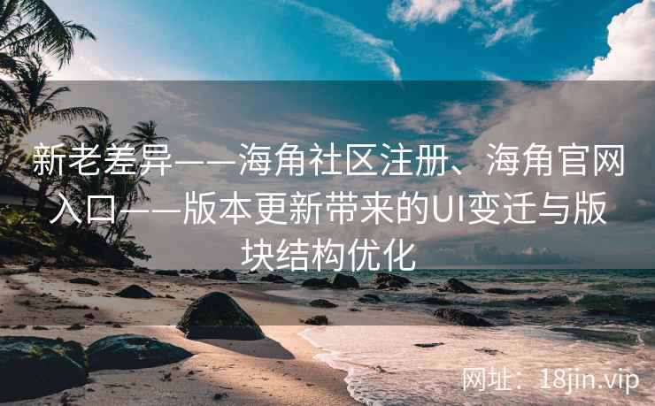 新老差异——海角社区注册、海角官网入口——版本更新带来的UI变迁与版块结构优化
