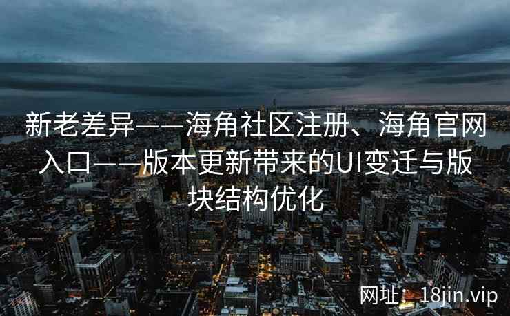 新老差异——海角社区注册、海角官网入口——版本更新带来的UI变迁与版块结构优化