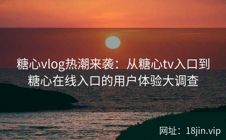 糖心vlog热潮来袭：从糖心tv入口到糖心在线入口的用户体验大调查