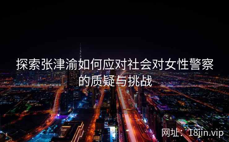 探索张津渝如何应对社会对女性警察的质疑与挑战