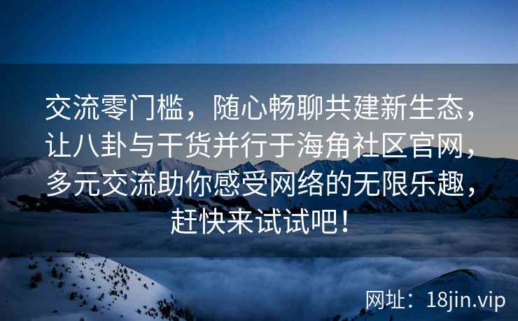 交流零门槛，随心畅聊共建新生态，让八卦与干货并行于海角社区官网，多元交流助你感受网络的无限乐趣，赶快来试试吧！