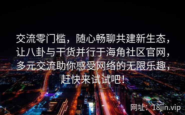 交流零门槛，随心畅聊共建新生态，让八卦与干货并行于海角社区官网，多元交流助你感受网络的无限乐趣，赶快来试试吧！