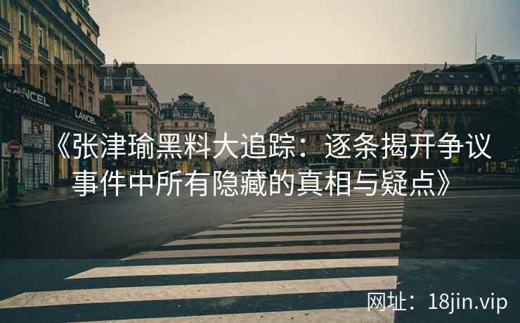 《张津瑜黑料大追踪：逐条揭开争议事件中所有隐藏的真相与疑点》