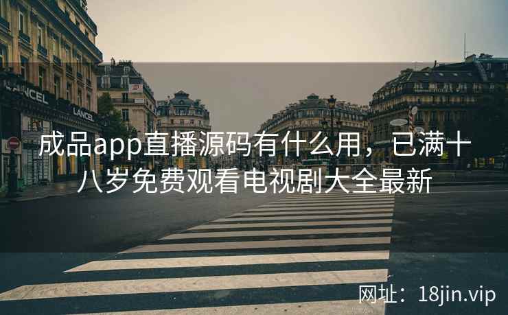 成品app直播源码有什么用，已满十八岁免费观看电视剧大全最新