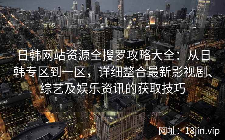 日韩网站资源全搜罗攻略大全：从日韩专区到一区，详细整合最新影视剧、综艺及娱乐资讯的获取技巧