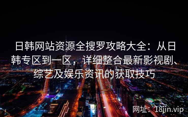 日韩网站资源全搜罗攻略大全：从日韩专区到一区，详细整合最新影视剧、综艺及娱乐资讯的获取技巧