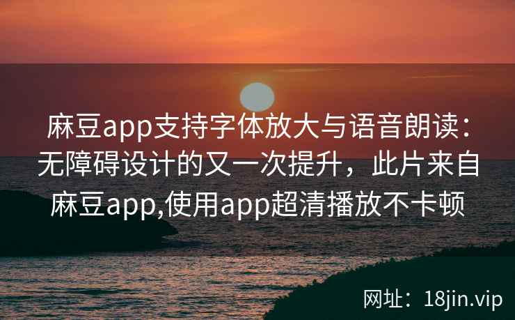 麻豆app支持字体放大与语音朗读：无障碍设计的又一次提升，此片来自麻豆app,使用app超清播放不卡顿