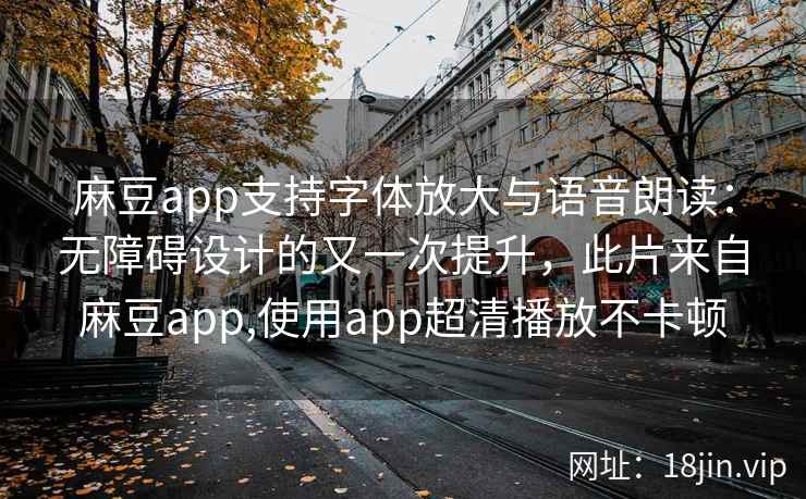 麻豆app支持字体放大与语音朗读：无障碍设计的又一次提升，此片来自麻豆app,使用app超清播放不卡顿