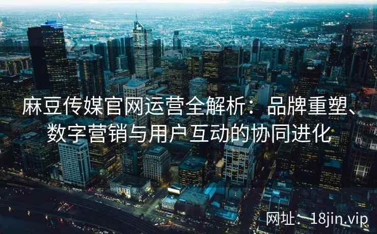 麻豆传媒官网运营全解析：品牌重塑、数字营销与用户互动的协同进化