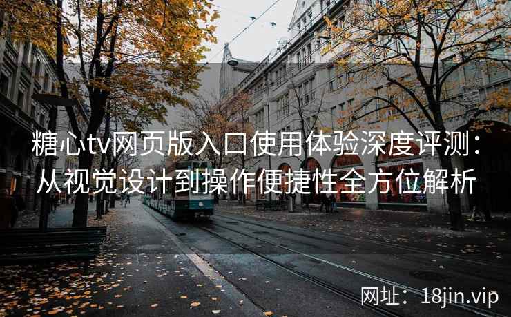 糖心tv网页版入口使用体验深度评测：从视觉设计到操作便捷性全方位解析