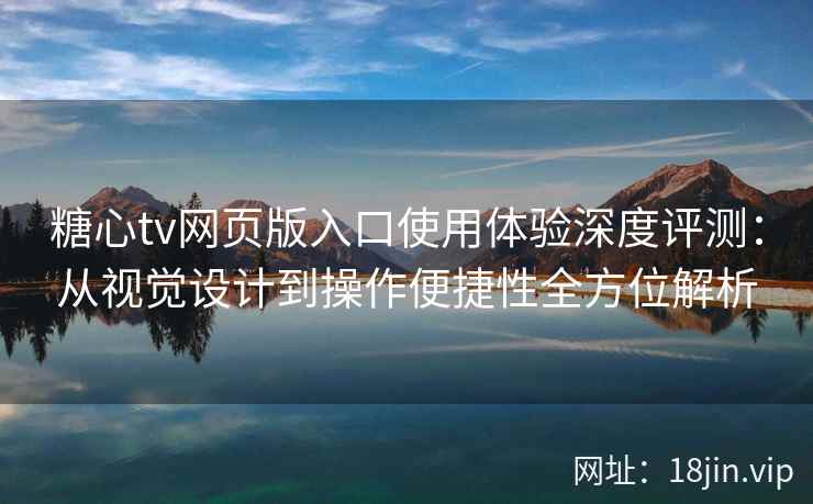 糖心tv网页版入口使用体验深度评测：从视觉设计到操作便捷性全方位解析