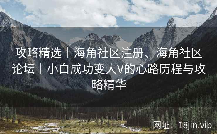 攻略精选｜海角社区注册、海角社区论坛｜小白成功变大V的心路历程与攻略精华
