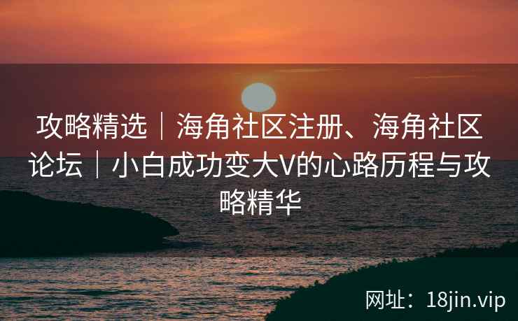 攻略精选｜海角社区注册、海角社区论坛｜小白成功变大V的心路历程与攻略精华