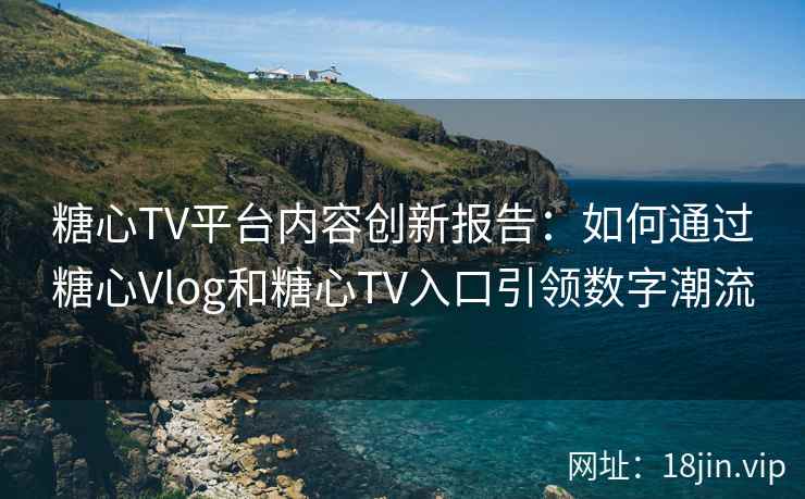 糖心TV平台内容创新报告：如何通过糖心Vlog和糖心TV入口引领数字潮流