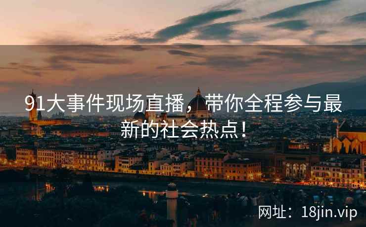 91大事件现场直播，带你全程参与最新的社会热点！