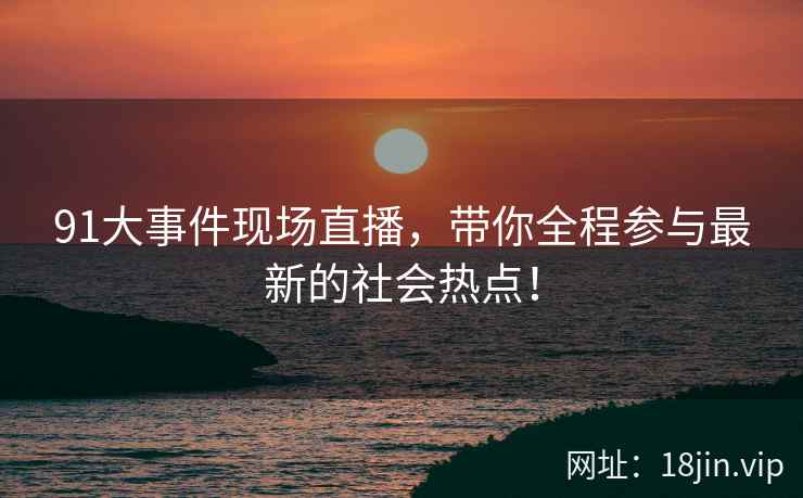 91大事件现场直播，带你全程参与最新的社会热点！