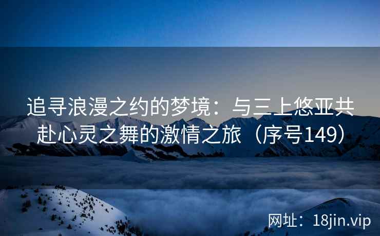 追寻浪漫之约的梦境：与三上悠亚共赴心灵之舞的激情之旅（序号149）