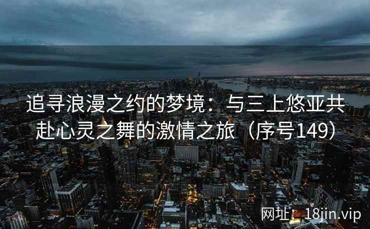 追寻浪漫之约的梦境：与三上悠亚共赴心灵之舞的激情之旅（序号149）