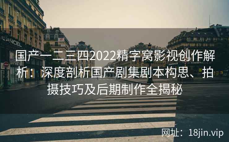 国产一二三四2022精字窝影视创作解析：深度剖析国产剧集剧本构思、拍摄技巧及后期制作全揭秘