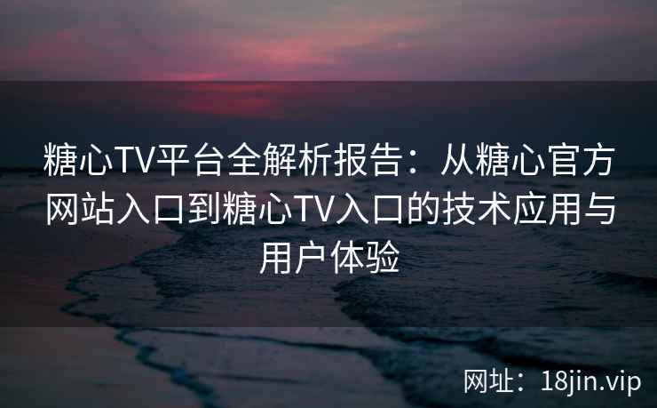 糖心TV平台全解析报告：从糖心官方网站入口到糖心TV入口的技术应用与用户体验