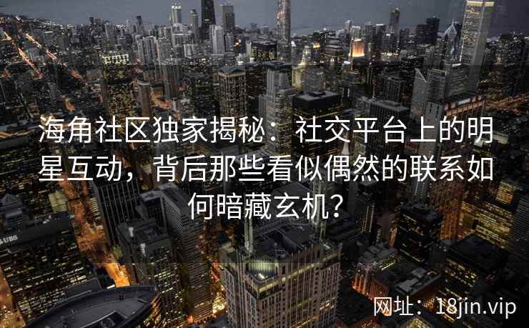 海角社区独家揭秘：社交平台上的明星互动，背后那些看似偶然的联系如何暗藏玄机？