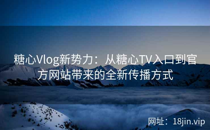 糖心Vlog新势力：从糖心TV入口到官方网站带来的全新传播方式