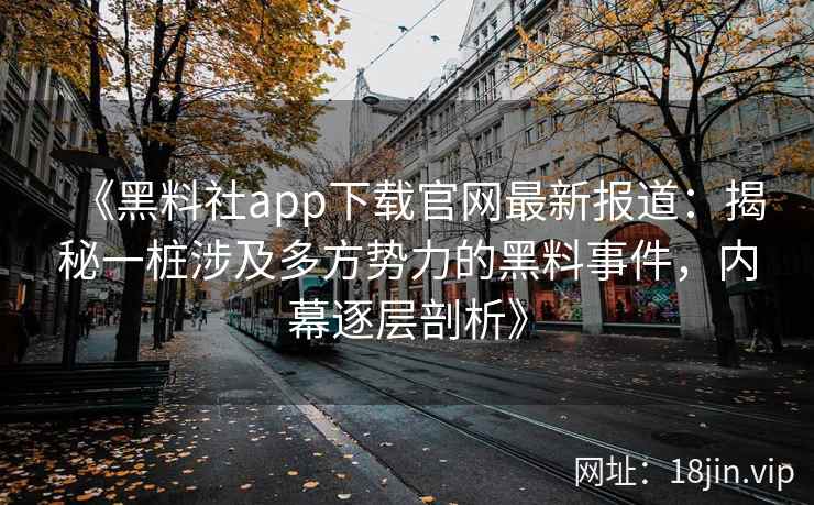 《黑料社app下载官网最新报道：揭秘一桩涉及多方势力的黑料事件，内幕逐层剖析》