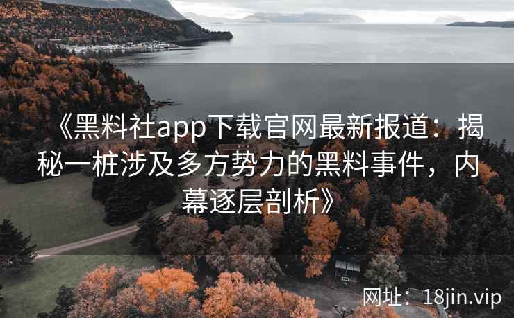 《黑料社app下载官网最新报道：揭秘一桩涉及多方势力的黑料事件，内幕逐层剖析》