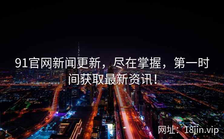 91官网新闻更新，尽在掌握，第一时间获取最新资讯！