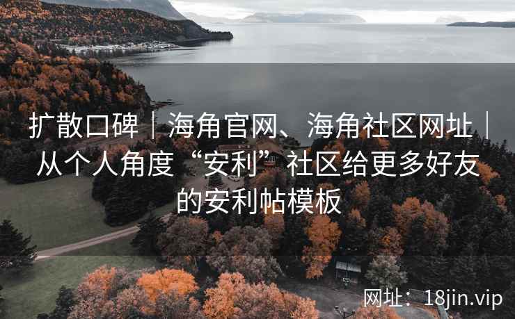 扩散口碑｜海角官网、海角社区网址｜从个人角度“安利”社区给更多好友的安利帖模板