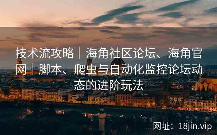 技术流攻略｜海角社区论坛、海角官网｜脚本、爬虫与自动化监控论坛动态的进阶玩法