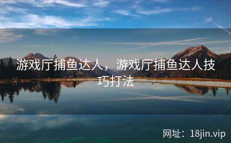 游戏厅捕鱼达人，游戏厅捕鱼达人技巧打法