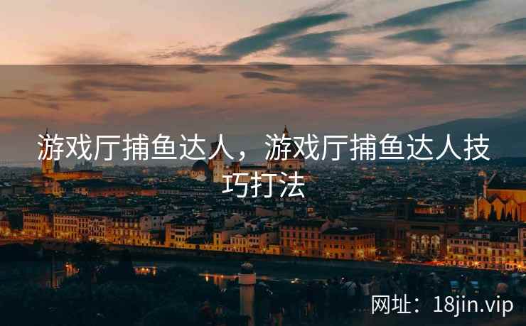 游戏厅捕鱼达人，游戏厅捕鱼达人技巧打法