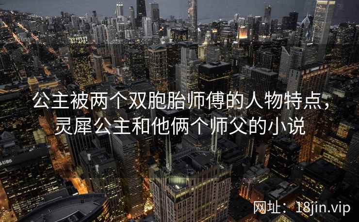 公主被两个双胞胎师傅的人物特点，灵犀公主和他俩个师父的小说