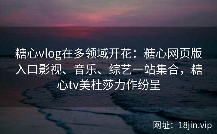 糖心vlog在多领域开花：糖心网页版入口影视、音乐、综艺一站集合，糖心tv美杜莎力作纷呈