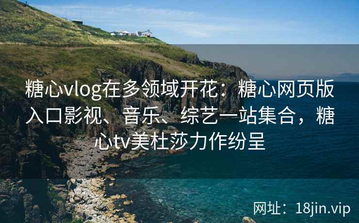 糖心vlog在多领域开花：糖心网页版入口影视、音乐、综艺一站集合，糖心tv美杜莎力作纷呈