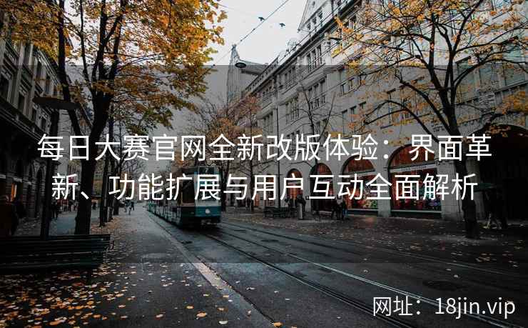 每日大赛官网全新改版体验：界面革新、功能扩展与用户互动全面解析